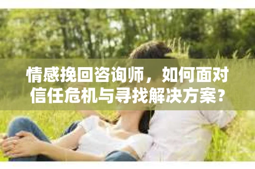 情感挽回咨询师,如何面对信任危机与寻找解决方案? 情感挽回咨询师,如何面对信任危机与寻找解决方案?