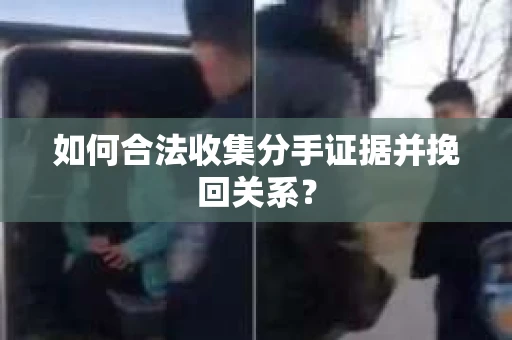 如何合法收集分手证据并挽回关系? 如何合法收集分手证据并挽回关系?