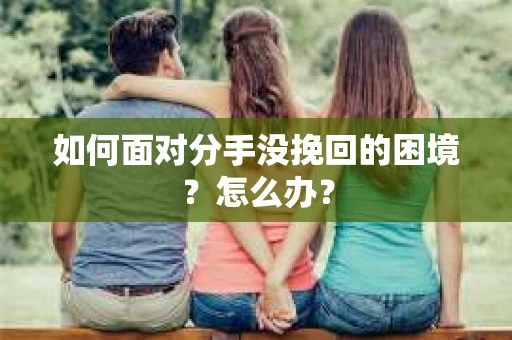 如何面对分手没挽回的困境？怎么办？