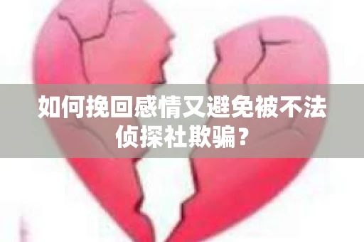 如何挽回感情又避免被不法侦探社欺骗? 如何挽回感情又避免被不法侦探社欺骗?