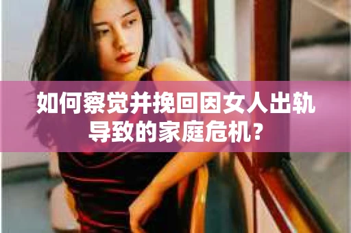 如何察觉并挽回因女人出轨导致的家庭危机？