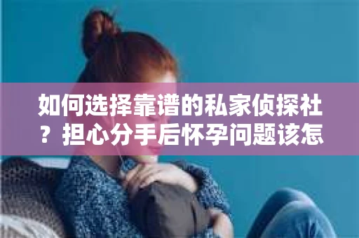 如何选择靠谱的私家侦探社？担心分手后怀孕问题该怎么办？