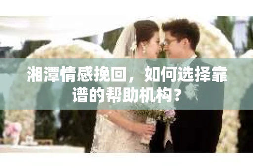 湘潭情感挽回，如何选择靠谱的帮助机构？