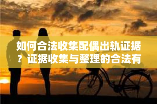 如何合法收集配偶出轨证据？证据收集与整理的合法有效策略