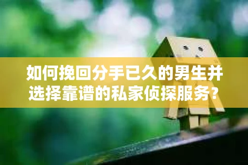 如何挽回分手已久的男生并选择靠谱的私家侦探服务？
