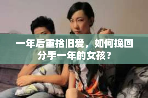 一年后重拾旧爱,如何挽回分手一年的女孩? 一年后重拾旧爱,如何挽回分手一年的女孩?