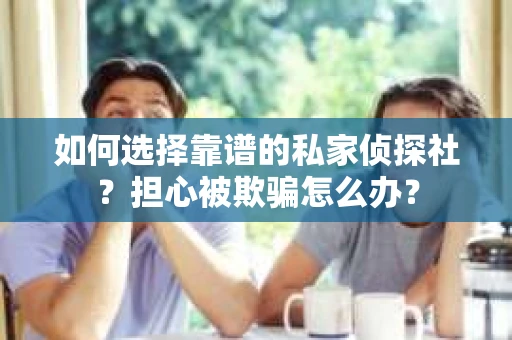 如何选择靠谱的私家侦探社？担心被欺骗怎么办？