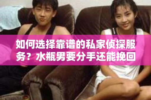 如何选择靠谱的私家侦探服务？水瓶男要分手还能挽回吗？