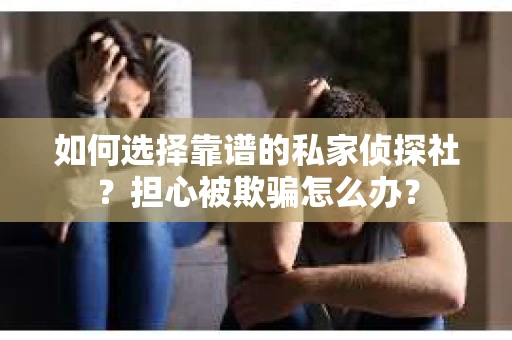 如何选择靠谱的私家侦探社？担心被欺骗怎么办？