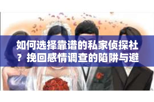 如何选择靠谱的私家侦探社?挽回感情调查的陷阱与避坑指南 如何选择靠谱的私家侦探社?挽回感情调查的陷阱与避坑指南