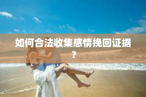 如何合法收集感情挽回证据？