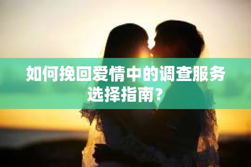 如何挽回爱情中的调查服务选择指南？