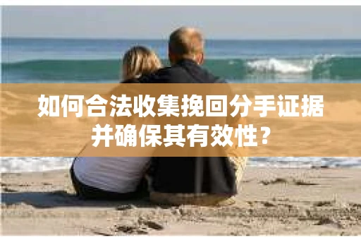 如何合法收集挽回分手证据并确保其有效性？