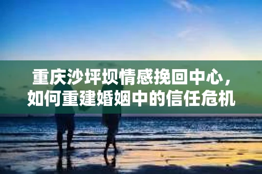 重庆沙坪坝情感挽回中心，如何重建婚姻中的信任危机？