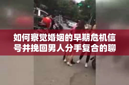 如何察觉婚姻的早期危机信号并挽回男人分手复合的聊天技巧？