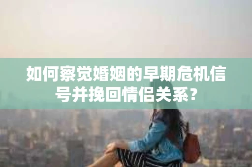 如何察觉婚姻的早期危机信号并挽回情侣关系？