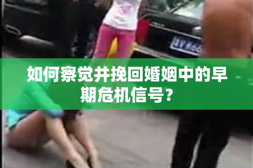 如何察觉并挽回婚姻中的早期危机信号？