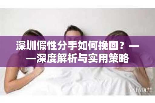 深圳假性分手如何挽回？——深度解析与实用策略