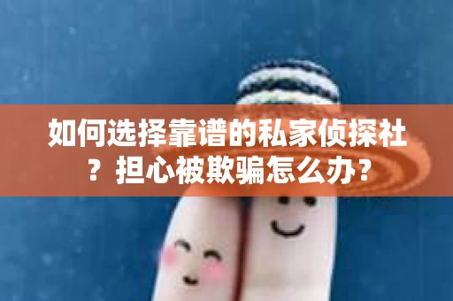 如何选择靠谱的私家侦探社？担心被欺骗怎么办？