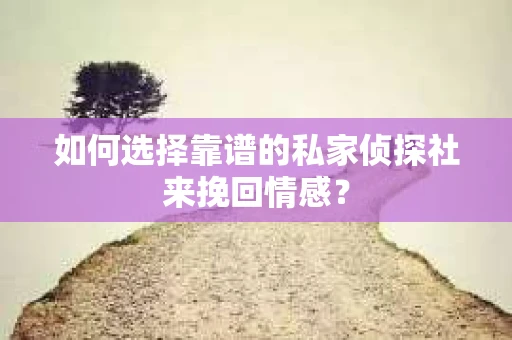 如何选择靠谱的私家侦探社来挽回情感? 如何选择靠谱的私家侦探社来挽回情感?