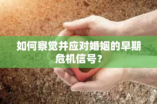 如何察觉并应对婚姻的早期危机信号? 如何察觉并应对婚姻的早期危机信号?