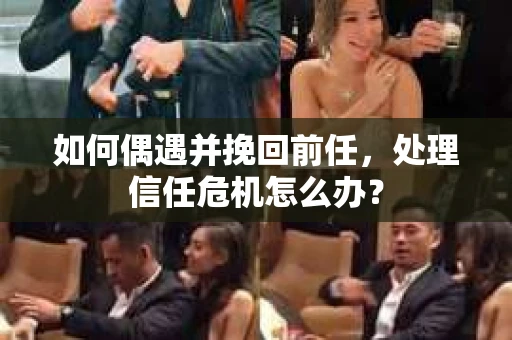 如何偶遇并挽回前任，处理信任危机怎么办？