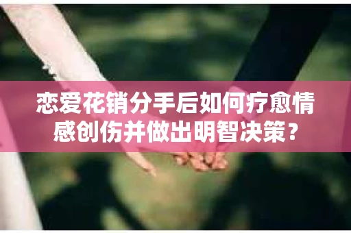 恋爱花销分手后如何疗愈情感创伤并做出明智决策？