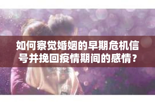 如何察觉婚姻的早期危机信号并挽回疫情期间的感情？