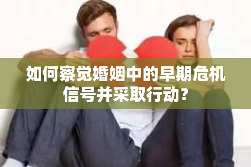 如何察觉婚姻中的早期危机信号并采取行动？