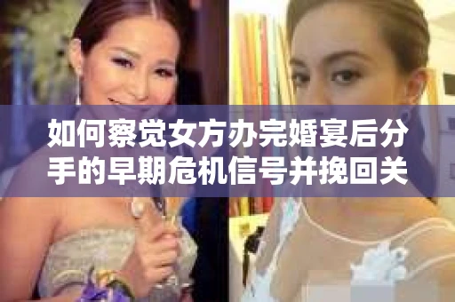 如何察觉女方办完婚宴后分手的早期危机信号并挽回关系？