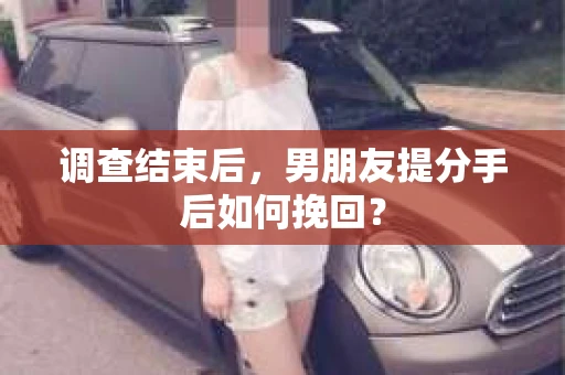 调查结束后,男朋友提分手后如何挽回? 调查结束后,男朋友提分手后如何挽回?