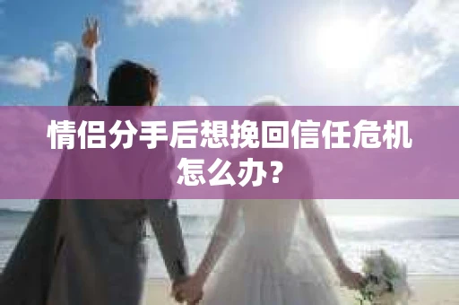 情侣分手后想挽回信任危机怎么办？