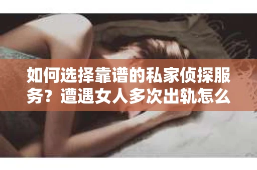 如何选择靠谱的私家侦探服务？遭遇女人多次出轨怎么办？