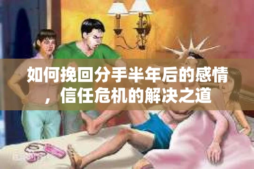 如何挽回分手半年后的感情，信任危机的解决之道