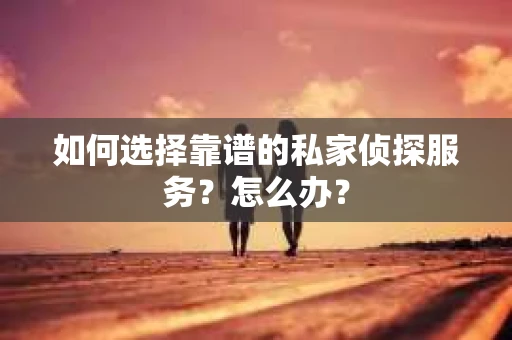 如何选择靠谱的私家侦探服务？怎么办？