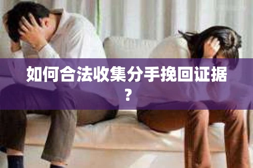 如何合法收集分手挽回证据? 如何合法收集分手挽回证据?