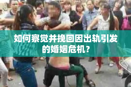 如何察觉并挽回因出轨引发的婚姻危机？