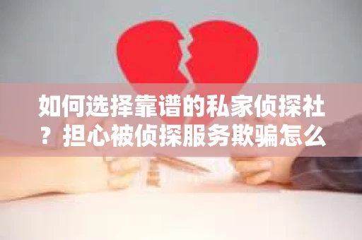 如何选择靠谱的私家侦探社？担心被侦探服务欺骗怎么办？