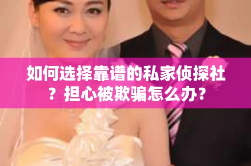 如何选择靠谱的私家侦探社？担心被欺骗怎么办？