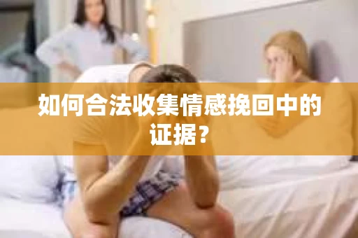 如何合法收集情感挽回中的证据？