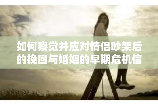 如何察觉并应对情侣吵架后的挽回与婚姻的早期危机信号？