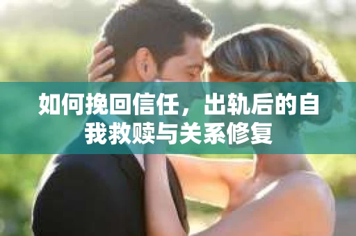 如何挽回信任，出轨后的自我救赎与关系修复