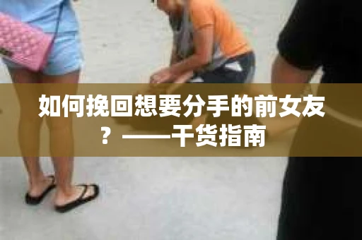 如何挽回想要分手的前女友？——干货指南