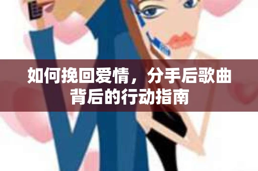 如何挽回爱情，分手后歌曲背后的行动指南