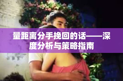 量距离分手挽回的话——深度分析与策略指南