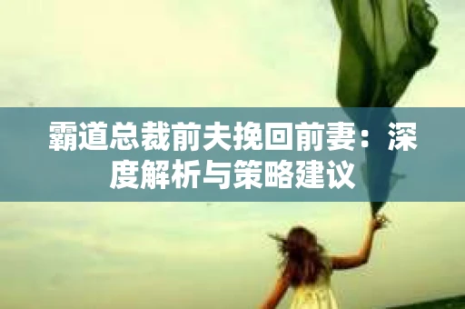 霸道总裁前夫挽回前妻：深度解析与策略建议