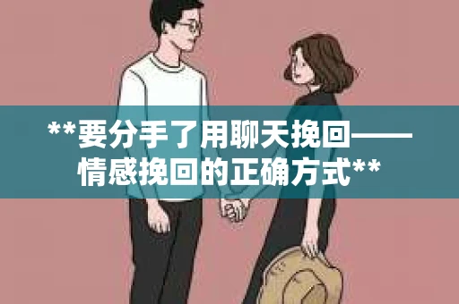 **要分手了用聊天挽回——情感挽回的正确方式**