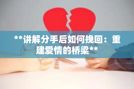 **讲解分手后如何挽回：重建爱情的桥梁**
