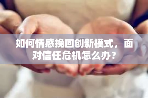 如何情感挽回创新模式,面对信任危机怎么办? 如何情感挽回创新模式,面对信任危机怎么办?