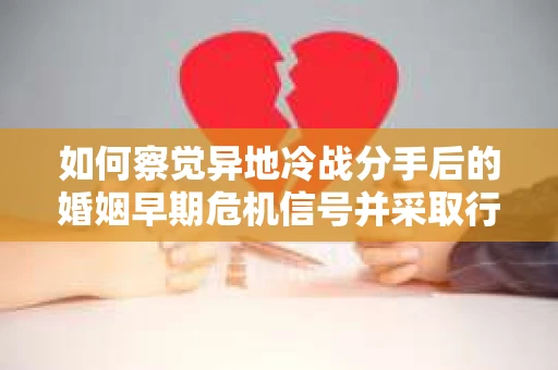 如何察觉异地冷战分手后的婚姻早期危机信号并采取行动？